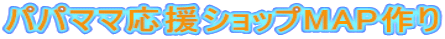 パパママ応援ショップMAP作り