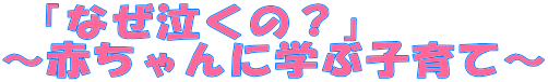  「なぜ泣くの？」 ～赤ちゃんに学ぶ子育て～ 