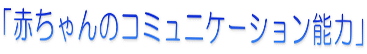 「赤ちゃんのコミュニケーション能力」 